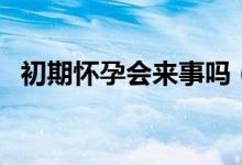 初期懷孕會來事嗎（初期懷孕會來例假嗎）