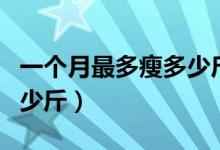 一個月最多瘦多少斤是極限（一個月最多瘦多少斤）