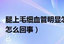 腿上毛細血管明顯怎么治（腿上毛細血管明顯怎么回事）