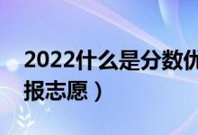 2022什么是分?jǐn)?shù)優(yōu)先遵循志愿原則（怎么填報志愿）