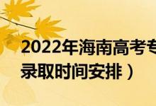 2022年海南高考?？铺崆芭裁磿r(shí)候錄取（錄取時(shí)間安排）