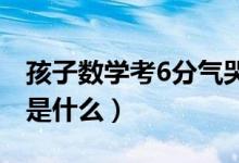 孩子數學考6分氣哭爸爸怎么回事（具體情況是什么）