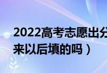 2022高考志愿出分?jǐn)?shù)后填嗎（志愿是分?jǐn)?shù)出來(lái)以后填的嗎）