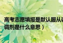 高考志愿填報是默認(rèn)服從調(diào)劑嗎（2022高考單設(shè)志愿不服從調(diào)劑是什么意思）
