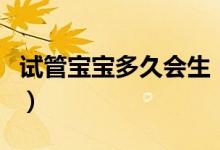 試管寶寶多久會生（試管嬰兒是自己親生的嗎）