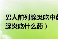 男人前列腺炎吃中藥多久能有好轉（男人前列腺炎吃什么藥）