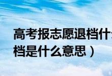 高考報志愿退檔什么意思（2022高考志愿退檔是什么意思）