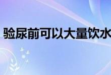 驗尿前可以大量飲水嗎（驗尿前可以喝水嗎）