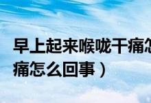早上起來喉嚨干痛怎么緩解（早上起來喉嚨干痛怎么回事）