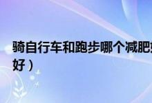 騎自行車和跑步哪個減肥好（騎自行車和跑步哪個減肥效果好）