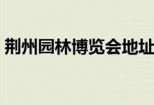 荊州園林博覽會地址（給大家進行詳細介紹）
