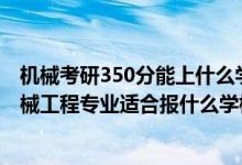 機械考研350分能上什么學(xué)校（2022高考450分左右想上機械工程專業(yè)適合報什么學(xué)校）