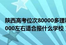陜西高考位次80000多理科能上什么學校（陜西高考位次90000左右適合報什么學校）