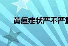 黃疸癥狀嚴不嚴重（黃疸癥狀有哪些）