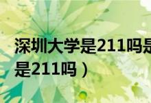 深圳大學是211嗎是不是重點大學（深圳大學是211嗎）