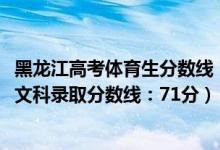 黑龍江高考體育生分數(shù)線（黑龍江2022高考體育類本科術(shù)科文科錄取分數(shù)線：71分）