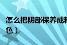 怎么把陰部保養(yǎng)成粉色（怎么把陰部保養(yǎng)成粉色）