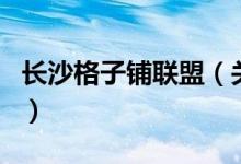 長沙格子鋪聯(lián)盟（關(guān)于長沙格子鋪聯(lián)盟的介紹）