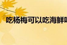 吃楊梅可以吃海鮮嗎（吃楊梅可以減肥嗎）
