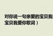 對你說一句親愛的寶貝我愛你是什么歌（對你說一句親愛的寶貝我愛你歌詞）