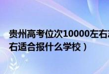 貴州高考位次10000左右志愿填報(bào)（貴州高考位次60000左右適合報(bào)什么學(xué)校）