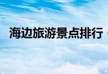 海邊旅游景點排行（海邊旅游必去的景點）