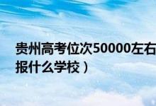 貴州高考位次50000左右（貴州高考位次120000左右適合報(bào)什么學(xué)校）