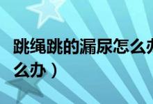 跳繩跳的漏尿怎么辦?。ㄌK漏尿還能跳嗎怎么辦）