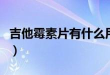 吉他霉素片有什么用（吉他霉素片有什么藥效）
