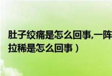 肚子絞痛是怎么回事,一陣一陣的還拉稀（肚子一陣陣絞痛并拉稀是怎么回事）