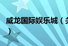 威龍國(guó)際娛樂(lè)城（關(guān)于威龍國(guó)際娛樂(lè)城的介紹）