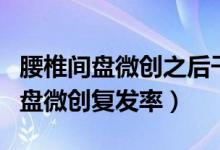 腰椎間盤微創(chuàng)之后干體力活復發(fā)幾率（腰椎間盤微創(chuàng)復發(fā)率）