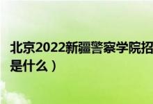 北京2022新疆警察學院招生面試時間及地點安排（面試要求是什么）