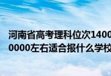 河南省高考理科位次14000能上什么學校（河南高考位次170000左右適合報什么學校）