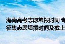 海南高考志愿填報時間 ?？铺崆芭êＤ?022年高考專科征集志愿填報時間及截止時間）