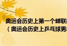 奧運(yùn)會(huì)歷史上第一個(gè)蟬聯(lián)奧運(yùn)會(huì)乒乓球男單冠軍的運(yùn)動(dòng)員是（奧運(yùn)會(huì)歷史上乒乓球男單冠軍）
