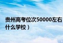 貴州高考位次50000左右（貴州高考位次80000左右適合報(bào)什么學(xué)校）