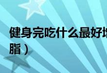 健身完吃什么最好增肌（健身完吃什么最好減脂）