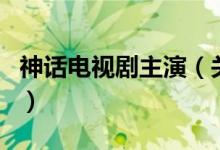 神話(huà)電視劇主演（關(guān)于神話(huà)電視劇主演的介紹）