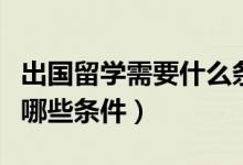 出國留學(xué)需要什么條件急（出國留學(xué)需要具備哪些條件）