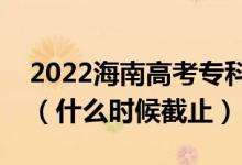 2022海南高考專科提前批征集志愿截止日期（什么時候截止）