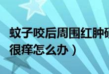 蚊子咬后周?chē)t腫硬癢（被蚊子叮咬后紅腫硬很癢怎么辦）