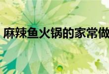 麻辣魚(yú)火鍋的家常做法（怎么做麻辣魚(yú)火鍋）