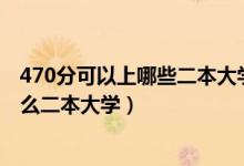 470分可以上哪些二本大學(xué)（2022高考470分左右推薦上什么二本大學(xué)）