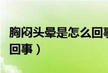 胸悶頭暈是怎么回事嚴重嗎（胸悶頭暈是怎么回事）