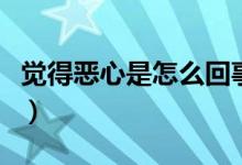 覺(jué)得惡心是怎么回事啊（覺(jué)得惡心是怎么回事）