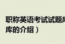 職稱英語考試試題庫（關于職稱英語考試試題庫的介紹）
