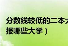 分數(shù)線較低的二本大學(xué)有哪些（壓二本線可以報哪些大學(xué)）