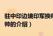 駐中印邊境印軍換帥（關于駐中印邊境印軍換帥的介紹）