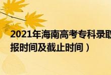 2021年海南高考?？其浫r間（2022海南高考專科志愿填報時間及截止時間）